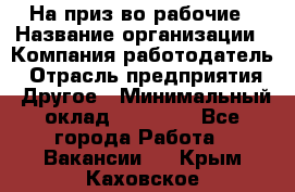 На приз-во рабочие › Название организации ­ Компания-работодатель › Отрасль предприятия ­ Другое › Минимальный оклад ­ 30 000 - Все города Работа » Вакансии   . Крым,Каховское